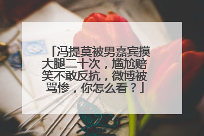 冯提莫被男嘉宾摸大腿二十次，尴尬赔笑不敢反抗，微博被骂惨，你怎么看？
