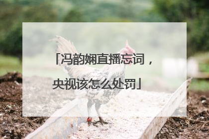 冯韵娴直播忘词,央视该怎么处罚