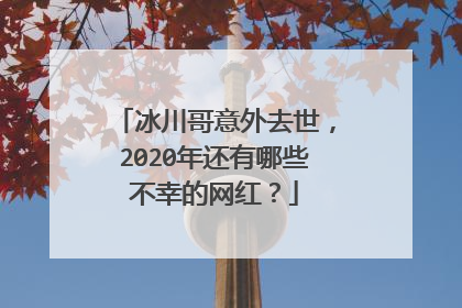 冰川哥意外去世，2020年还有哪些不幸的网红？