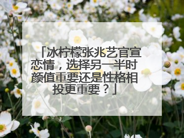 冰柠檬张兆艺官宣恋情，选择另一半时颜值重要还是性格相投更重要？