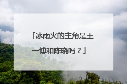 冰雨火的主角是王一博和陈晓吗?