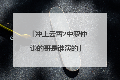 冲上云霄2中罗仲谦的哥是谁演的