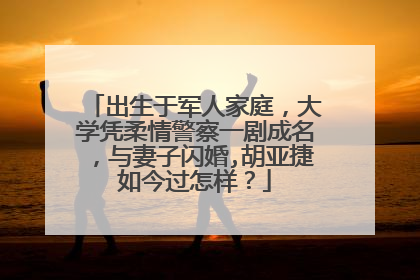 出生于军人家庭,大学凭柔情警察一剧成名,与妻子闪婚,胡亚捷如今过怎样?