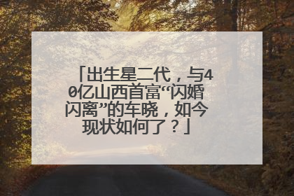 出生星二代，与40亿山西首富“闪婚闪离”的车晓，如今现状如何了？