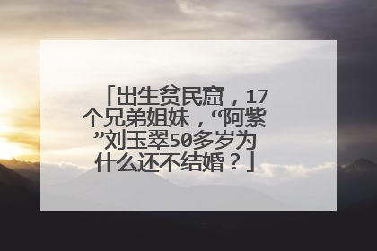 出生贫民窟,17个兄弟姐妹,“阿紫”刘玉翠50多岁为什么还不结婚?