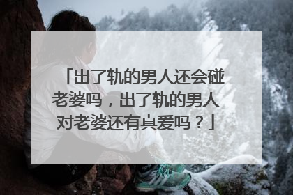 出了轨的男人还会碰老婆吗,出了轨的男人对老婆还有真爱吗?