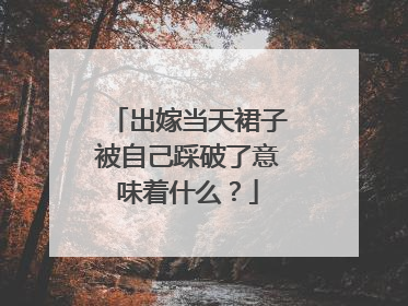 出嫁当天裙子被自己踩破了意味着什么？