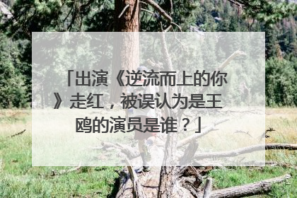 出演《逆流而上的你》走红，被误认为是王鸥的演员是谁？