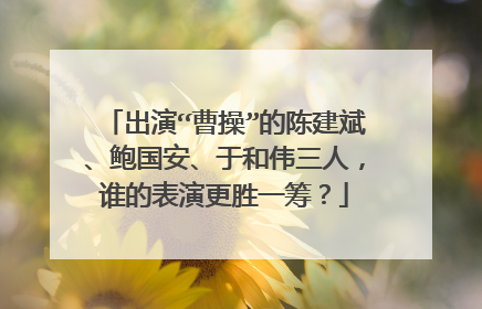 出演“曹操”的陈建斌、鲍国安、于和伟三人，谁的表演更胜一筹？