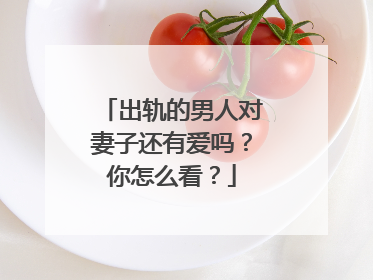 出轨的男人对妻子还有爱吗?你怎么看?