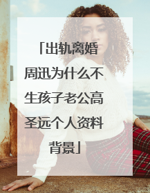 出轨离婚 周迅为什么不生孩子老公高圣远个人资料背景