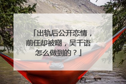 出轨后公开恋情,前任却被嘲,吴千语怎么做到的?