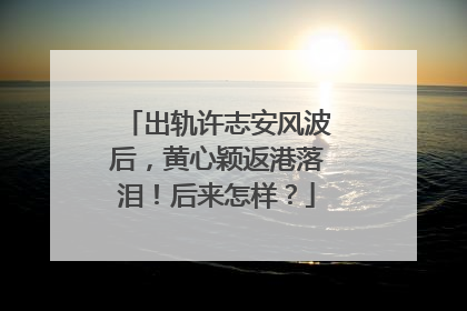 出轨许志安风波后,黄心颖返港落泪!后来怎样?