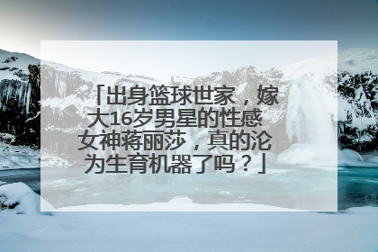 出身篮球世家，嫁大16岁男星的性感女神蒋丽莎，真的沦为生育机器了吗？