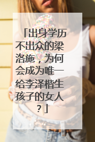 出身学历不出众的梁洛施，为何会成为唯一给李泽楷生孩子的女人？