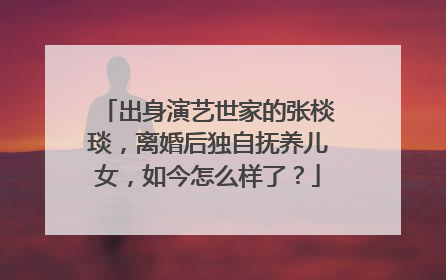 出身演艺世家的张棪琰，离婚后独自抚养儿女，如今怎么样了？