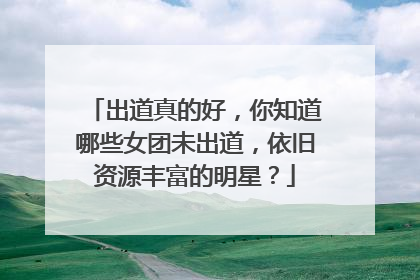 出道真的好,你知道哪些女团未出道,依旧资源丰富的明星?