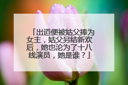 出道便被姑父捧为女主，姑父另结新欢后，她也沦为了十八线演员，她是谁？