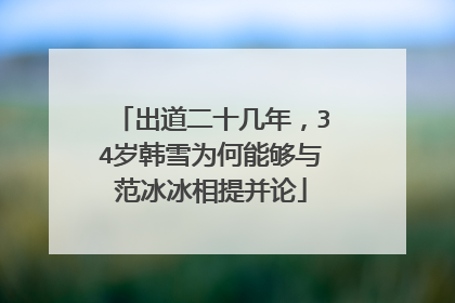出道二十几年，34岁韩雪为何能够与范冰冰相提并论