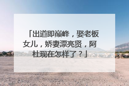出道即巅峰,娶老板女儿,娇妻漂亮贤,阿杜现在怎样了?