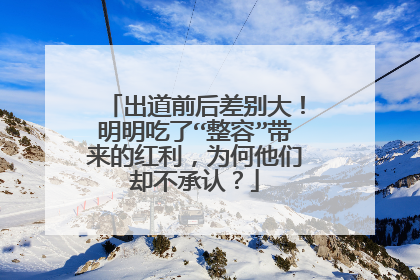 出道前后差别大!明明吃了“整容”带来的红利,为何他们却不承认?