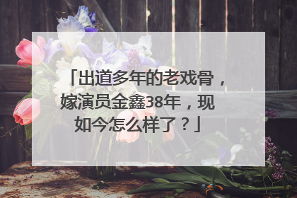 出道多年的老戏骨，嫁演员金鑫38年，现如今怎么样了？