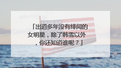 出道多年没有绯闻的女明星，除了韩雪以外，你还知道谁呢？