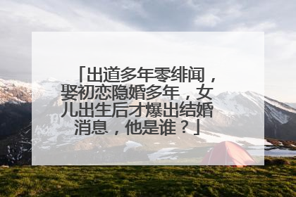 出道多年零绯闻,娶初恋隐婚多年,女儿出生后才爆出结婚消息,他是谁?