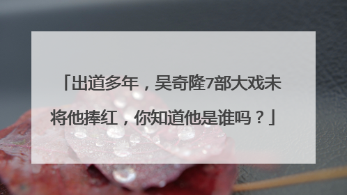 出道多年，吴奇隆7部大戏未将他捧红，你知道他是谁吗？