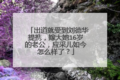 出道就受到刘德华提携，嫁大她16岁的老公，应采儿如今怎么样了？