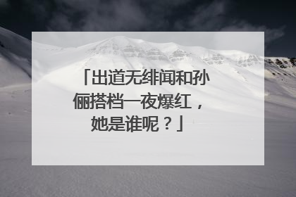 出道无绯闻和孙俪搭档一夜爆红，她是谁呢？