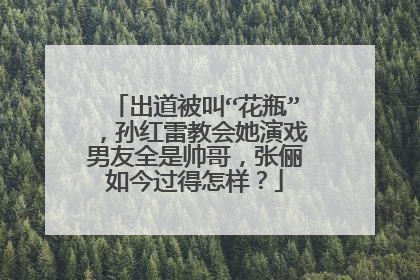 出道被叫“花瓶”，孙红雷教会她演戏男友全是帅哥，张俪如今过得怎样？
