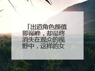 出道角色颜值即巅峰,却最终消失在观众的视野中,这样的女演员有谁?