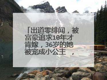 出道零绯闻,被富豪追求10年才肯嫁,36岁的她被宠成小公主 ,她是谁?