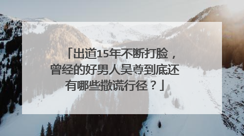 出道15年不断打脸，曾经的好男人吴尊到底还有哪些撒谎行径？