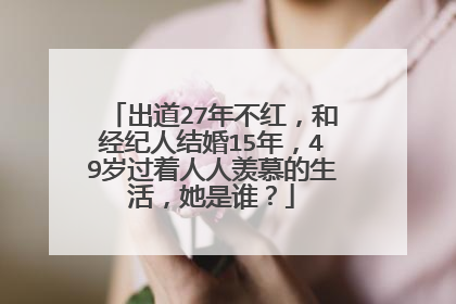 出道27年不红,和经纪人结婚15年,49岁过着人人羡慕的生活,她是谁?