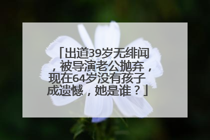 出道39岁无绯闻,被导演老公抛弃,现在64岁没有孩子成遗憾,她是谁?