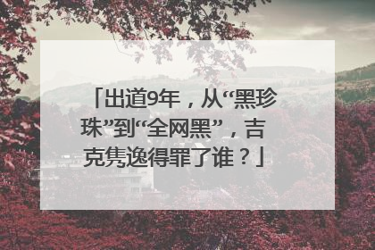 出道9年，从“黑珍珠”到“全网黑”，吉克隽逸得罪了谁？