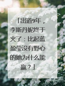 出道9年，李斯丹妮终于火了：比起蓝盈莹没有野心的她为什么能赢？