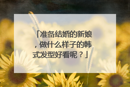 准备结婚的新娘,做什么样子的韩式发型好看呢?