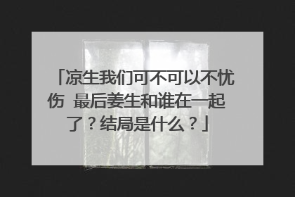 凉生我们可不可以不忧伤 最后姜生和谁在一起了?结局是什么?