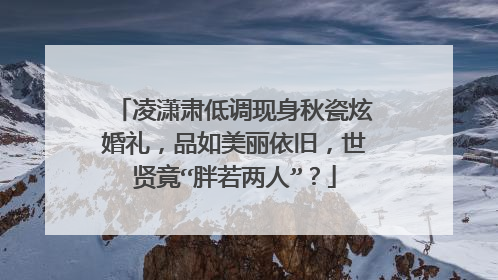 凌潇肃低调现身秋瓷炫婚礼，品如美丽依旧，世贤竟“胖若两人”？