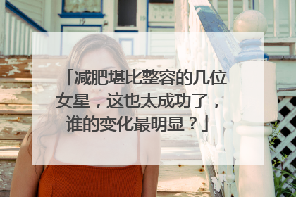 减肥堪比整容的几位女星,这也太成功了,谁的变化最明显?