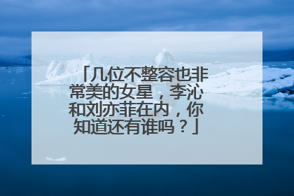 几位不整容也非常美的女星,李沁和刘亦菲在内,你知道还有谁吗?