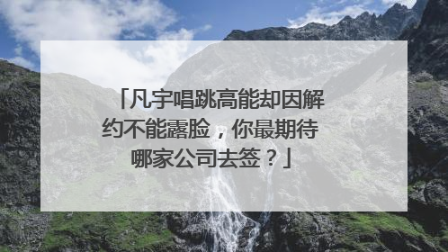 凡宇唱跳高能却因解约不能露脸,你最期待哪家公司去签?
