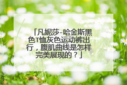 凡妮莎-哈金斯黑色T恤灰色运动裤出行，腹肌曲线是怎样完美展现的？