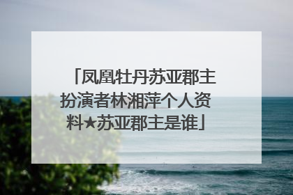 凤凰牡丹苏亚郡主扮演者林湘萍个人资料★苏亚郡主是谁