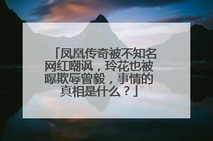 凤凰传奇被不知名网红嘲讽,玲花也被曝欺辱曾毅,事情的真相是什么?