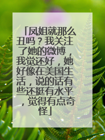 凤姐就那么丑吗?我关注了她的微博,我觉还好,她好像在美国生活,说的话有些还挺有水平,觉得有点奇怪