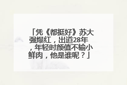 凭《都挺好》苏大强爆红，出道28年，年轻时颜值不输小鲜肉，他是谁呢？
